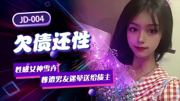 雪卉JD004 肉偿债款！男友迷晕性感女友献给债主，高潮疯狂内射！
