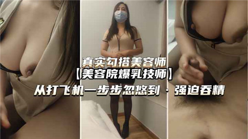 真实勾引美容院男技师：从按摩诱惑到雌堕调教 强制口爆吞精彻底沦陷