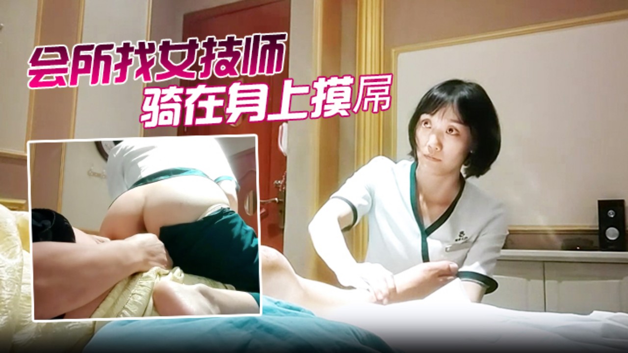 顶级会所极品女技师跨坐身上，骚穴狂蹭巨屌磨出爱液淫叫高潮